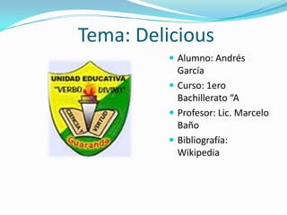 Tema: Delicious
          Alumno: Andrés
           García
          Curso: 1ero
           Bachillerato “A
          Profesor: Lic. Marcelo
           Baño
          Bibliografía:
           Wikipedia
 
