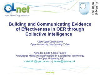 Building and Communicating Evidence of Effectiveness in OER through Collective Intelligence    Anna De Liddo & Rob Farrow Knowledge Media Institute/Institute of Educational Technology The Open University, UK [email_address]  /  [email_address]   OER OpenOpen Event Open University, Wednesday 7 Dec olnet.org 