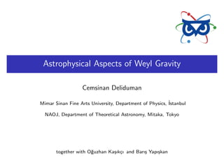 Astrophysical Aspects of Weyl Gravity
Cemsinan Deliduman
Mimar Sinan Fine Arts University, Department of Physics, ˙Istanbul
NAOJ, Department of Theoretical Astronomy, Mitaka, Tokyo
together with O˘guzhan Ka¸sık¸cı and Barı¸s Yapı¸skan
 