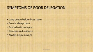 SYMPTOMS OF POOR DELEGATION
• Long queue before boss room
• Boss is always busy
• Subordinate unhappy
• Disorganized resource
• Always delay in work
Ms. Divyanshi
 