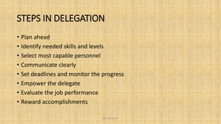 STEPS IN DELEGATION
• Plan ahead
• Identify needed skills and levels
• Select most capable personnel
• Communicate clearly
• Set deadlines and monitor the progress
• Empower the delegate
• Evaluate the job performance
• Reward accomplishments
Ms. Divyanshi
 
