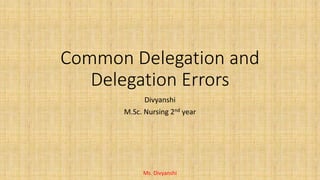 Common Delegation and
Delegation Errors
Divyanshi
M.Sc. Nursing 2nd year
Ms. Divyanshi
 