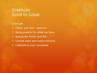 Gratitude
Good to Great

Gratitude
 Father and Son - sparrow
 Being grateful for what we have
 Appreciate family and life
 Cherish each and every moment
 Celebrating your successes
 