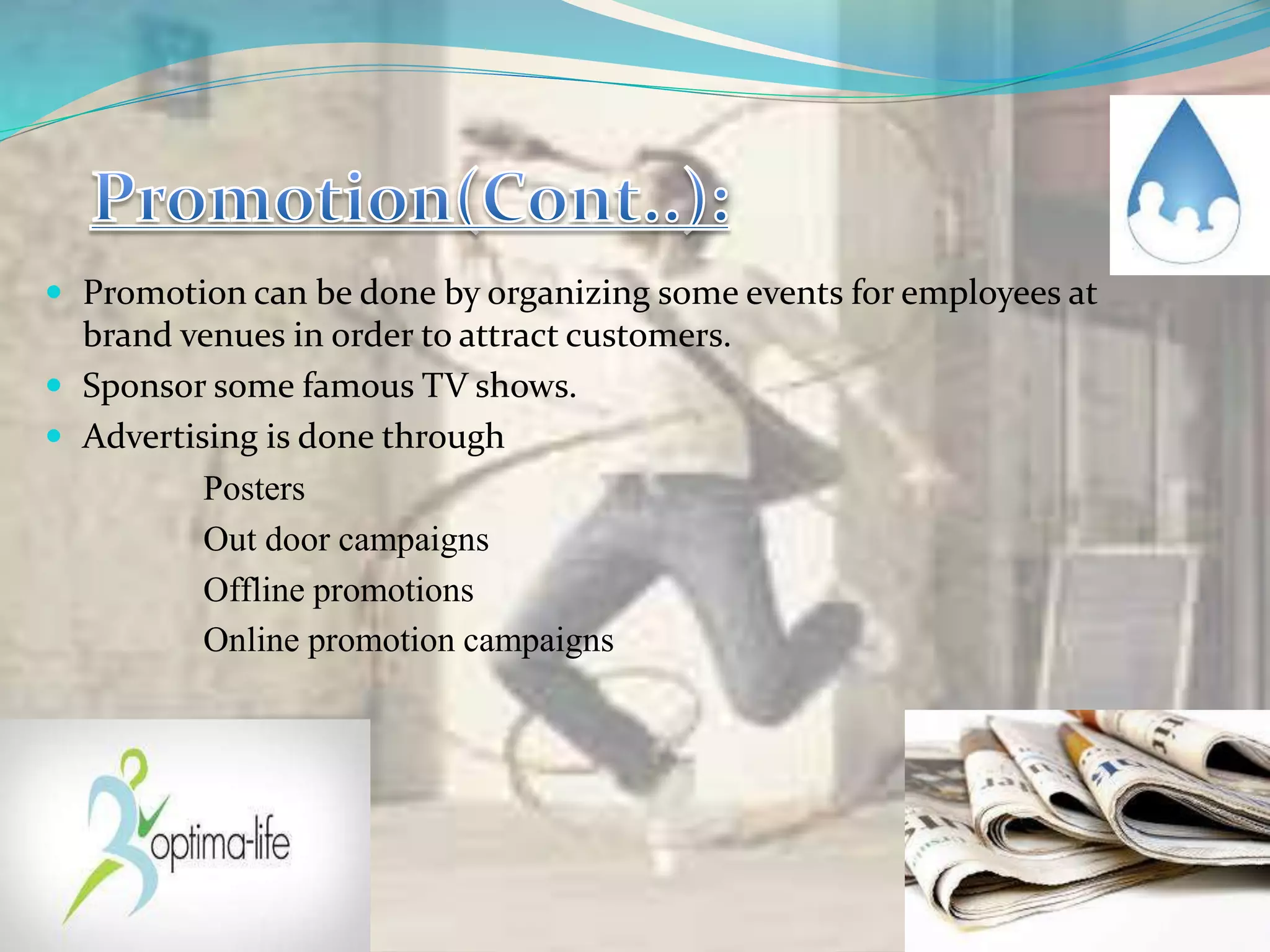  Promotion can be done by organizing some events for employees at
brand venues in order to attract customers.
 Sponsor some famous TV shows.
 Advertising is done through
Posters
Out door campaigns
Offline promotions
Online promotion campaigns
 