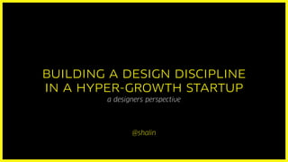 BUILDING A DESIGN DISCIPLINE 
IN A HYPER-GROWTH STARTUP 
a designers perspective 
@shalin 
 