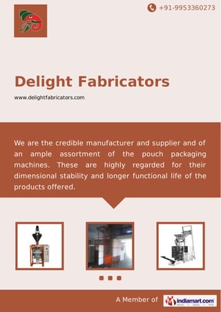 +91-9953360273
A Member of
Delight Fabricators
www.delightfabricators.com
We are the credible manufacturer and supplier and of
an ample assortment of the pouch packaging
machines. These are highly regarded for their
dimensional stability and longer functional life of the
products offered.
 