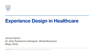 Experience Design in Healthcare. Conﬁdential © Mayo Clinic 2013.
Experience Design in Healthcare
James Senior
Sr. User Experience Designer, Global Business
Mayo Clinic
Conﬁdential Material. Please treat the business documents, strategies, and supporting information in this presentation as conﬁdential information.
 