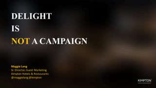 DELIGHT
IS
NOT A CAMPAIGN
Maggie	Lang
Sr.	Director,	Guest	Marketing
Kimpton	Hotels	&	Restaurants
@maggielang @kimpton
 