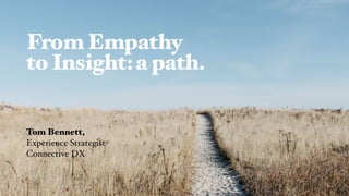 From Empathy
to Insight:a path.
Tom Bennett,
Experience Strategist
Connective DX
 