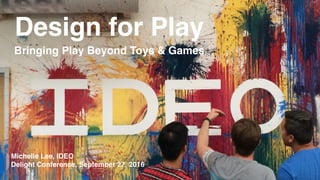 Design for Play
Bringing Play Beyond Toys & Games
Michelle Lee, IDEO
Delight Conference, September 27, 2016
 