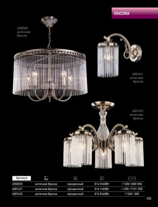 КЛАССИКА
103
22820/5
античная
бронза
22820/5 античная бронза Е14 5х60Вт 500 830-550прозрачный
60014/5
60014/1
античная бронза
античная бронза
прозрачный
прозрачный
Е14 5х60Вт
Е14 1х60Вт
520 300
220 110 200
60014/5
античная
бронза
60014/1
античная
бронза
 