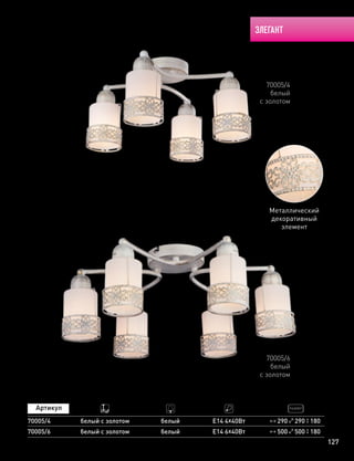 ЭЛЕГАНТ
127
70005/4
белый
с золотом
70005/6
белый
с золотом
290 290 180
500 500 180
70005/4
70005/6
белый с золотом
белый с золотом
белый
белый
Е14 4х40Вт
Е14 6х40Вт
Металлический
декоративный
элемент
 