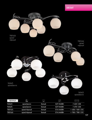 ЭЛЕГАНТ
137
9654/3
хром/венге
9654/5
хром/венге
9654/3
9654/5
хром/венге
хром/венге
белый Е27 3х60Вт
Е27 5х60Вт 470 230белый
420 230
650 650 210
700 700 210
70016/4
70016/6
хром/чёрный
хром/чёрный
белый
белый
Е14 4х60Вт
Е14 6х60Вт
70016/4
хром/
чёрный
70016/6
хром/
чёрный
 