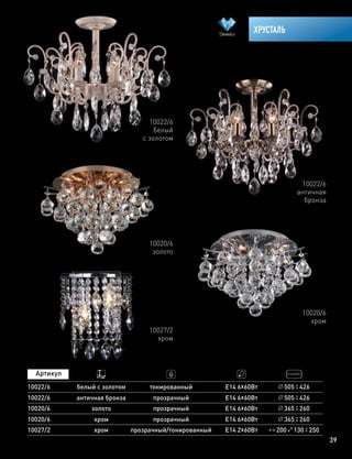 39
ХРУСТАЛЬ
10022/6
белый
с золотом
10022/6
античная
бронза
10020/6
золото
10020/6
хром
10027/2
хром
10022/6
10022/6
античная бронза
белый с золотом
прозрачный
тонированный
Е14 6х60Вт
Е14 6х60Вт
505 426
10020/6 золото прозрачный Е14 6х60Вт 365 260
505 426
10020/6 хром прозрачный Е14 6х60Вт 365 260
10027/2 хром Е14 2х60Втпрозрачный/тонированный 200 130 250
 