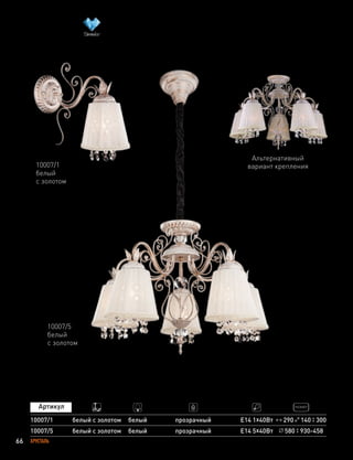66 ХРУСТАЛЬ
10007/5
белый
с золотом
10007/1
белый
с золотом
290 140 300
10007/5
10007/1
белый с золотом
белый с золотом
прозрачный
прозрачный
Е14 5х40Вт
Е14 1х40Вт
580 930-458
белый
белый
Альтернативный
вариант крепления
 