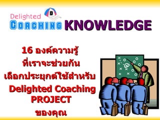 16  องค์ความรู้  ที่เราจะช่วยกัน เลือกประยุกต์ใช้สำหรับ  Delighted Coaching PROJECT ของคุณ KNOWLEDGE   