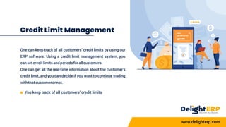 Credit Limit Management
One can keep track of all customers’ credit limits by using our
ERP software. Using a credit limit...
