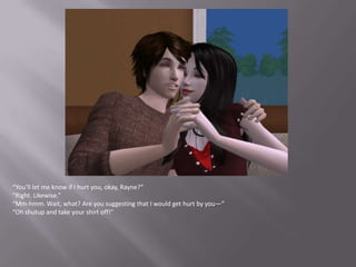 “You’ll let me know if I hurt you, okay, Rayne?”“Right. Likewise.”“Mm-hmm. Wait, what? Are you suggesting that I would get hurt by you—”“Oh shutup and take your shirt off!”