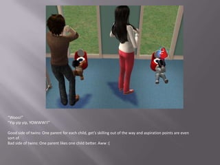 “Wooo!”“Yip yipyip, YOWWW!!”Good side of twins: One parent for each child, get’s skilling out of the way and aspiration points are even sort of.Bad side of twins: One parent likes one child better. Aww :( 