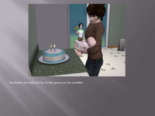 And babies are really boring. So Alec grows up into a toddler.