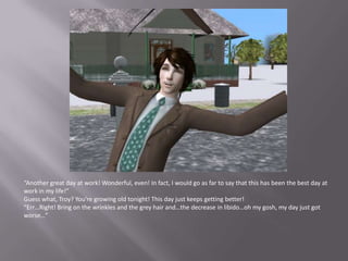 “Another great day at work! Wonderful, even! In fact, I would go as far to say that this has been the best day at work in my life!”Guess what, Troy? You’re growing old tonight! This day just keeps getting better!“Err…Right! Bring on the wrinkles and the grey hair and…the decrease in libido…oh my gosh, my day just got worse…”