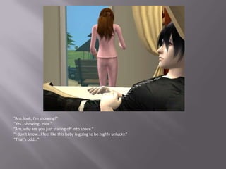 “Aro, look, I’m showing!”“Yes…showing…nice.”“Aro, why are you just staring off into space.”“I don’t know…I feel like this baby is going to be highly unlucky.”“That’s odd…”