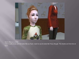 Here’s Blue as a child!I don’t really know who he looks like as of yet, I want to say he looks like Tracy, though. The cheeks are from her at least.