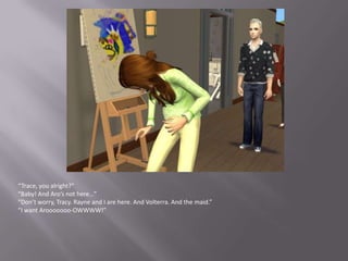 “Trace, you alright?”“Baby! And Aro’s not here…”“Don’t worry, Tracy. Rayne and I are here. And Volterra. And the maid.”“I want Arooooooo-OWWWW!”