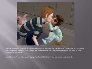 “I know, that’s why I’m going to give you a kiss and let you have the toy! See, that’s how to be nice to people. Don’t let people take your stuff, though. Because then they just take advantage of you. You have to have a backbone in this world.”Jeez, Blue, don’t you think you’re laying it on her a little heavy? She can barely walk…sheesh.