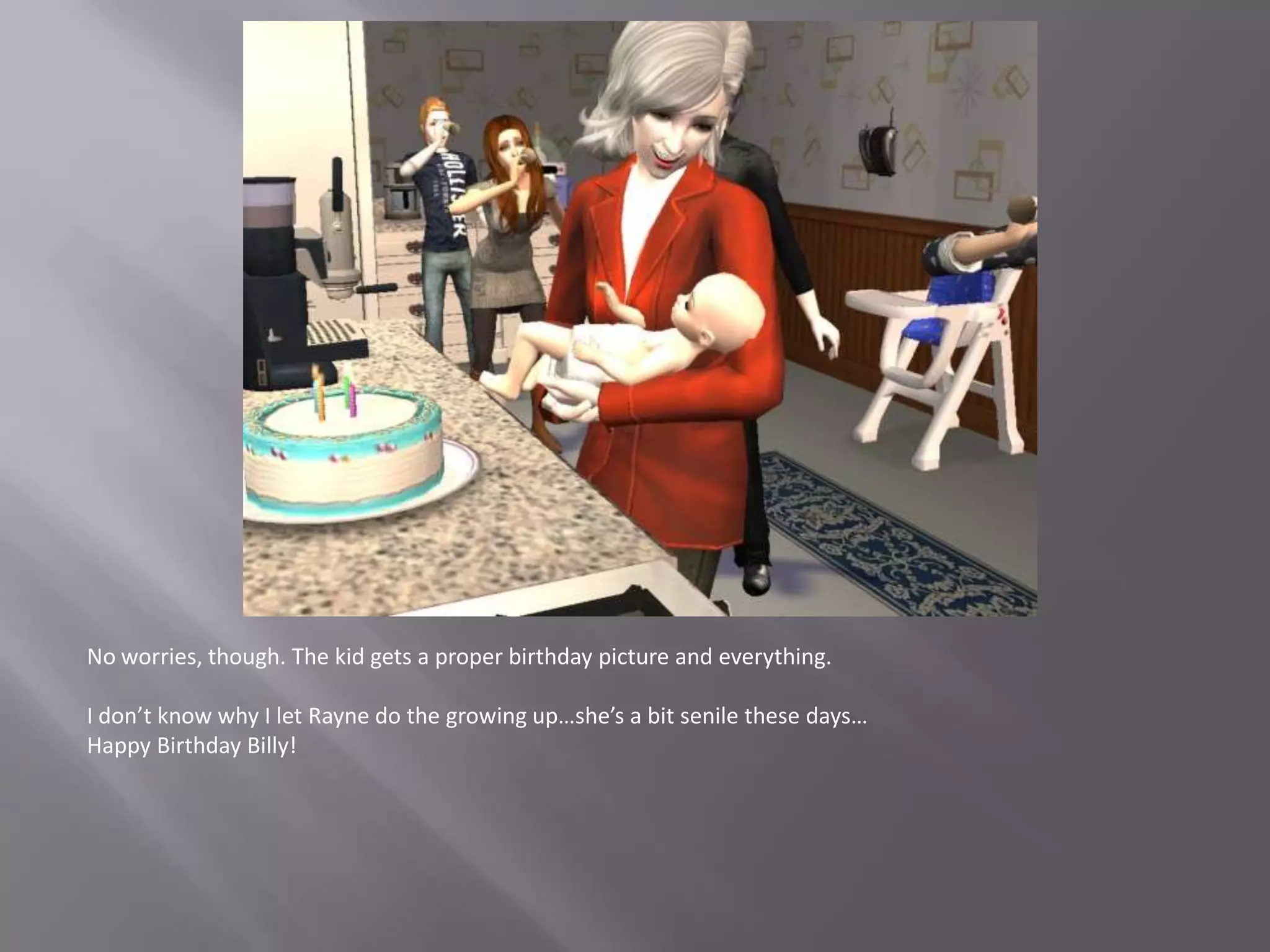 No worries, though. The kid gets a proper birthday picture and everything.I don’t know why I let Rayne do the growing up…she’s a bit senile these days…Happy Birthday Billy! 