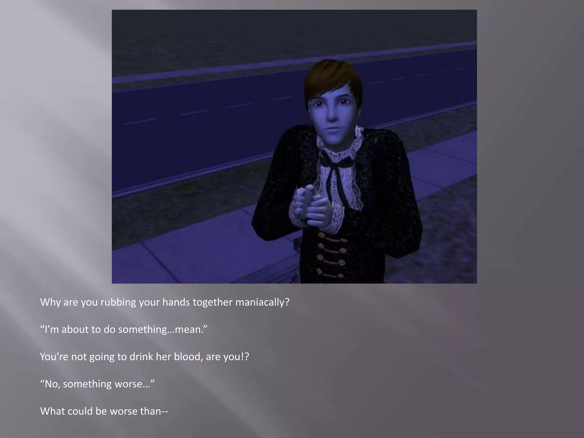 Why are you rubbing your hands together maniacally?“I’m about to do something…mean.”You’re not going to drink her blood, are you!?“No, something worse…”What could be worse than--