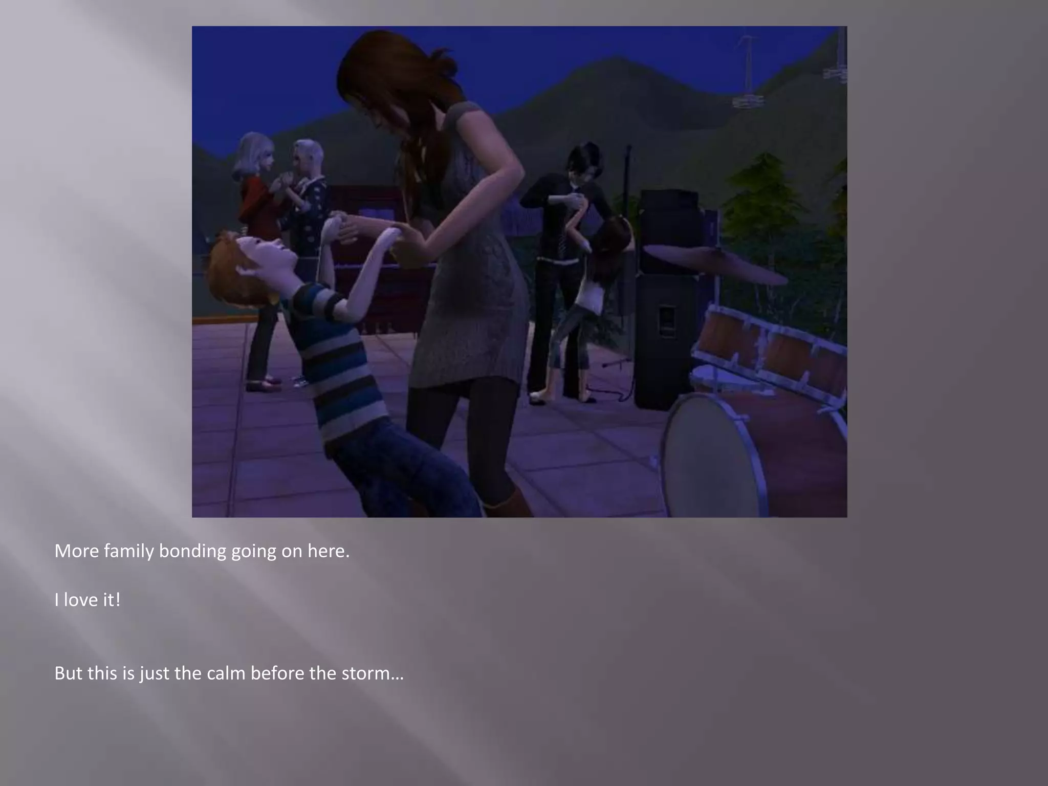 More family bonding going on here.I love it!But this is just the calm before the storm…