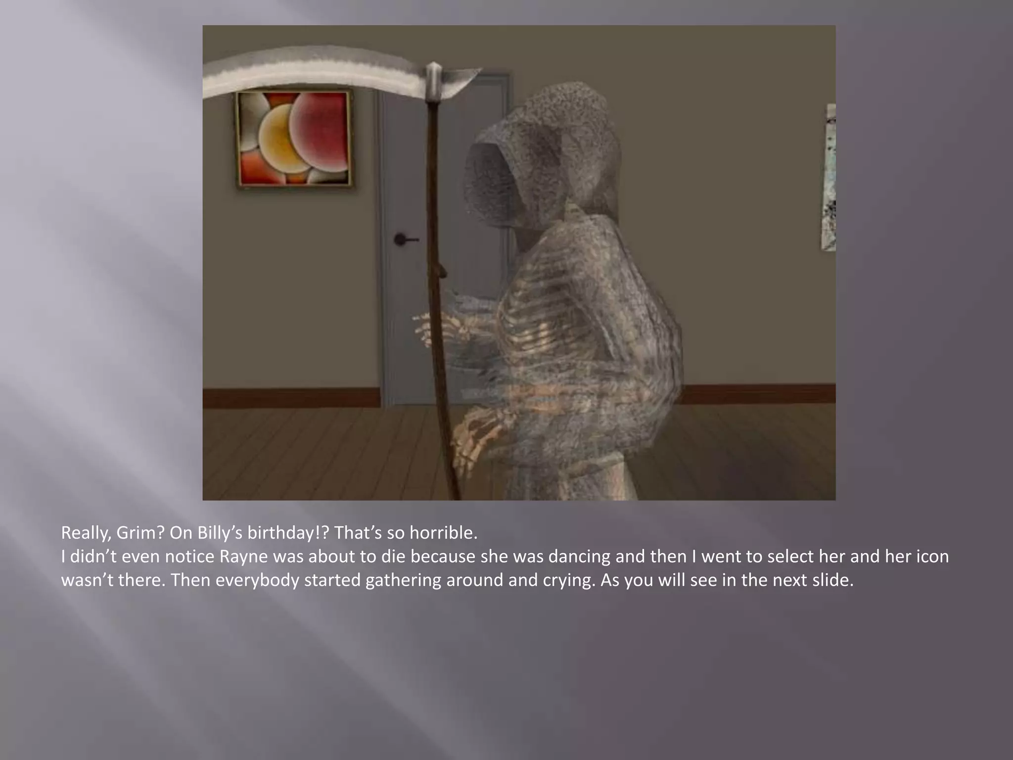 Really, Grim? On Billy’s birthday!? That’s so horrible.I didn’t even notice Rayne was about to die because she was dancing and then I went to select her and her icon wasn’t there. Then everybody started gathering around and crying. As you will see in the next slide.