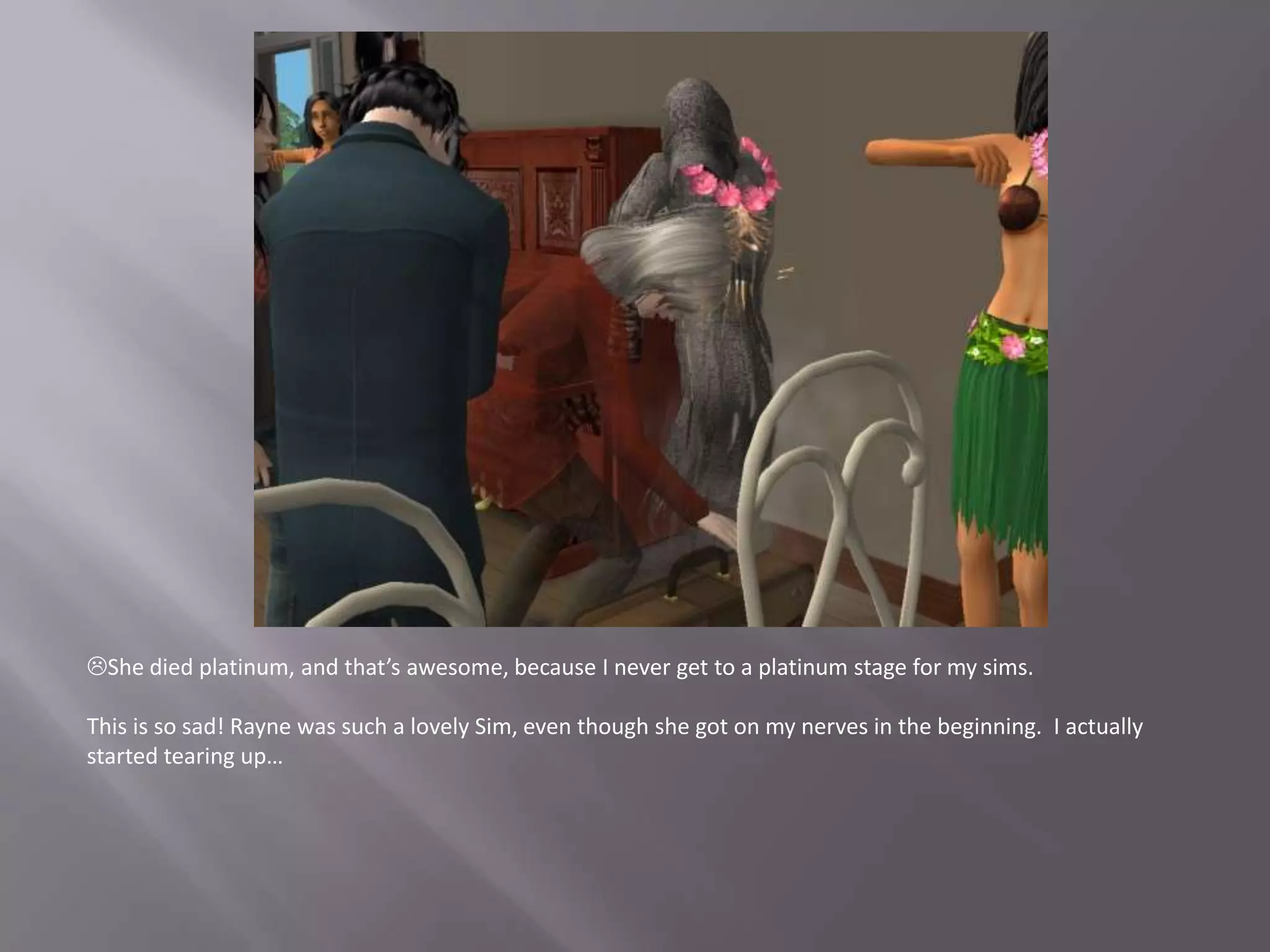She died platinum, and that’s awesome, because I never get to a platinum stage for my sims.This is so sad! Rayne was such a lovely Sim, even though she got on my nerves in the beginning.  I actually started tearing up…