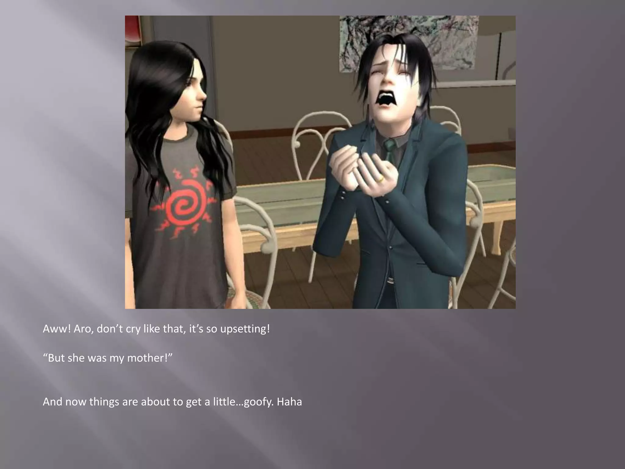 Aww! Aro, don’t cry like that, it’s so upsetting!“But she was my mother!”And now things are about to get a little…goofy. Haha
