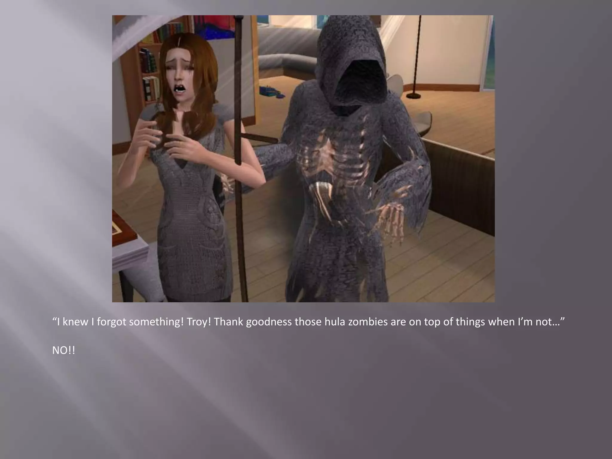 “I knew I forgot something! Troy! Thank goodness those hula zombies are on top of things when I’m not…”NO!!