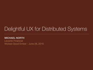 Delightful UX for Distributed Systems
MICHAEL NORTH
Levanto Financial

Wicked Good Ember - June 28, 2016
 