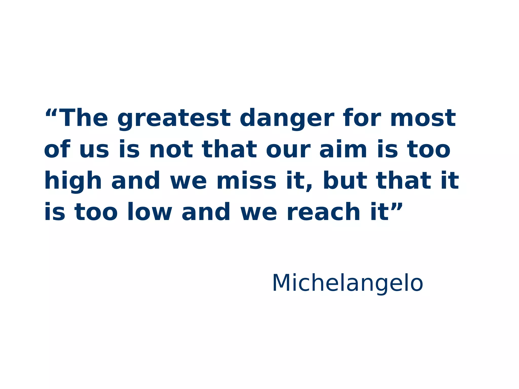 “The greatest danger for most
of us is not that our aim is too
high and we miss it, but that it
is too low and we reach it”
Michelangelo
 