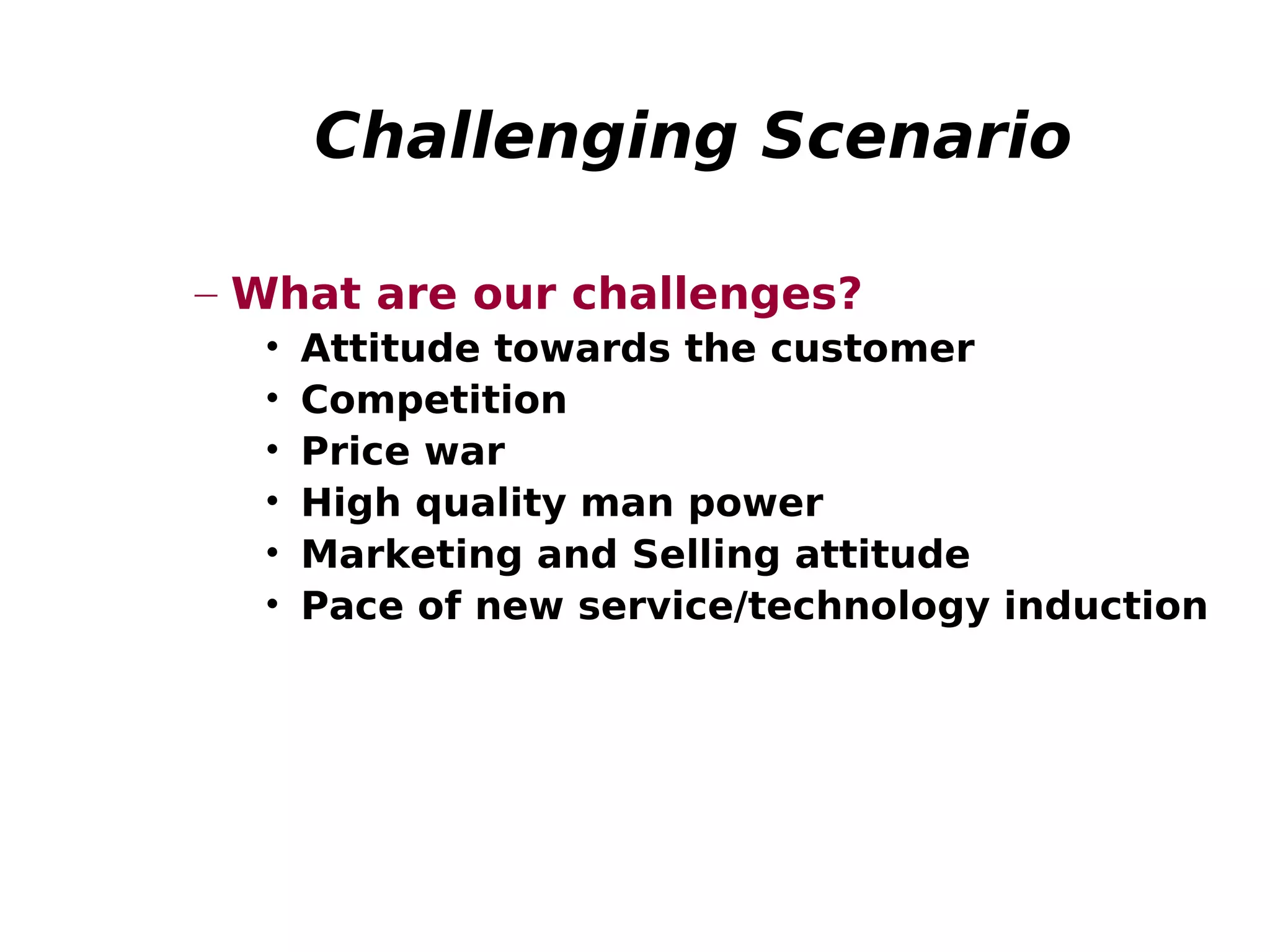 Challenging Scenario
– What are our challenges?
• Attitude towards the customer
• Competition
• Price war
• High quality man power
• Marketing and Selling attitude
• Pace of new service/technology induction
 