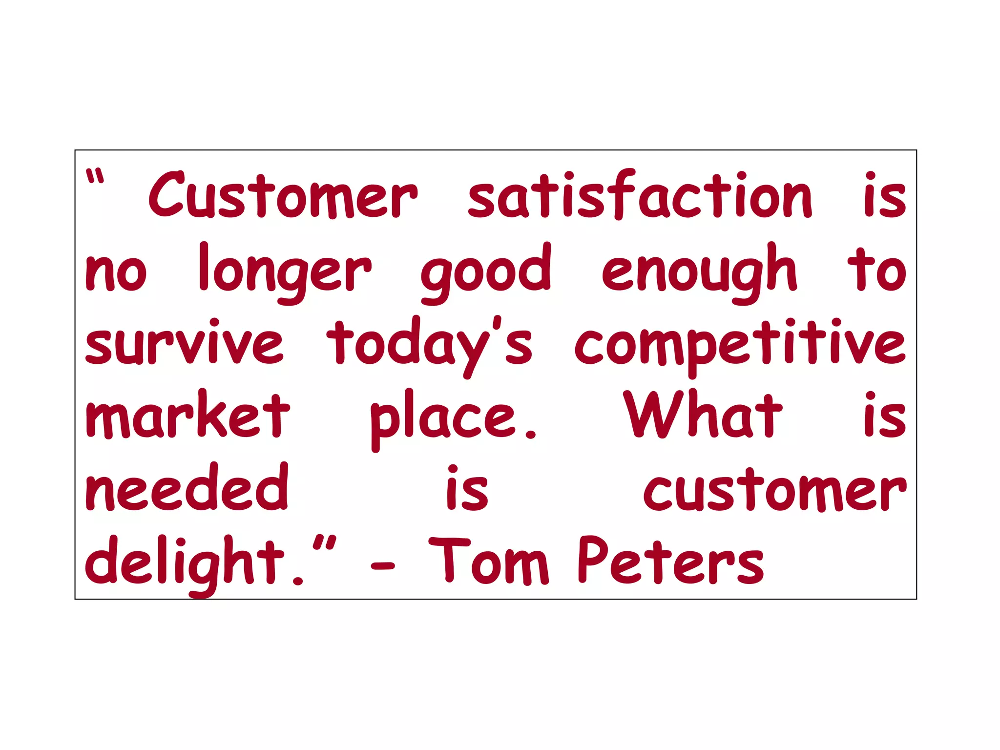 “ Customer satisfaction is
no longer good enough to
survive today’s competitive
market place. What is
needed is customer
delight.” - Tom Peters
 