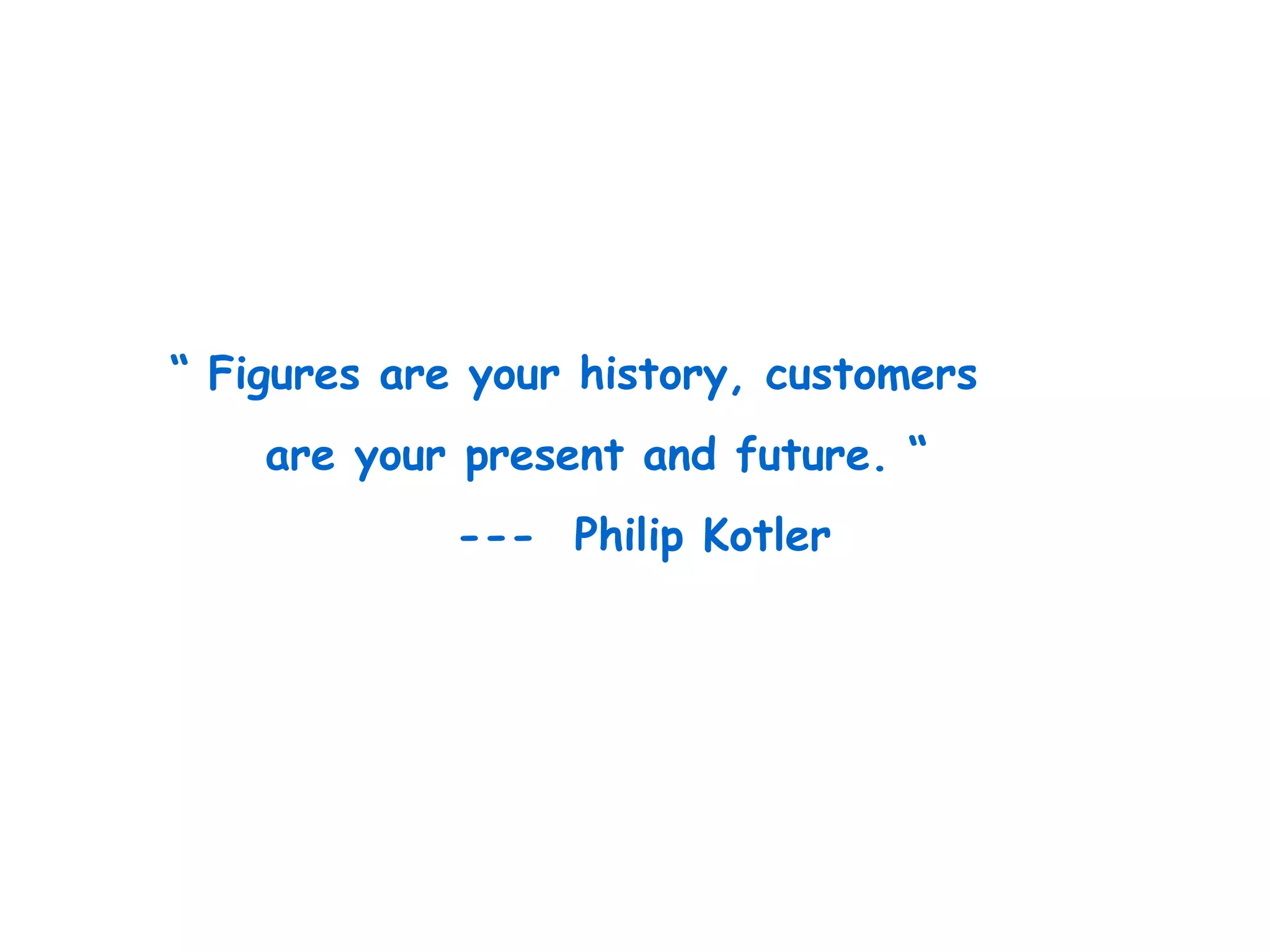 “ Figures are your history, customers
are your present and future. “
--- Philip Kotler
 