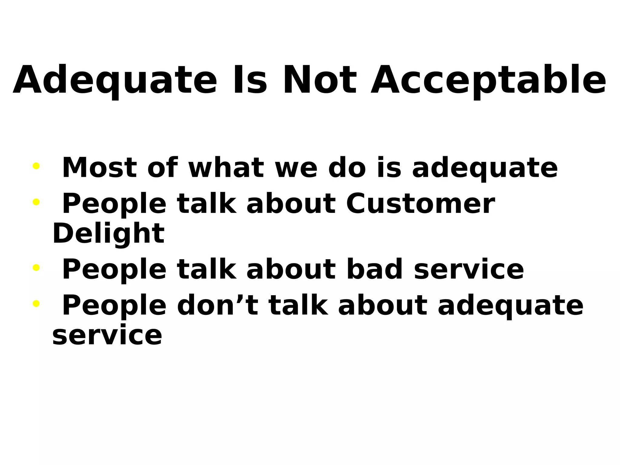 Adequate Is Not Acceptable
• Most of what we do is adequate
• People talk about Customer
Delight
• People talk about bad service
• People don’t talk about adequate
service
 