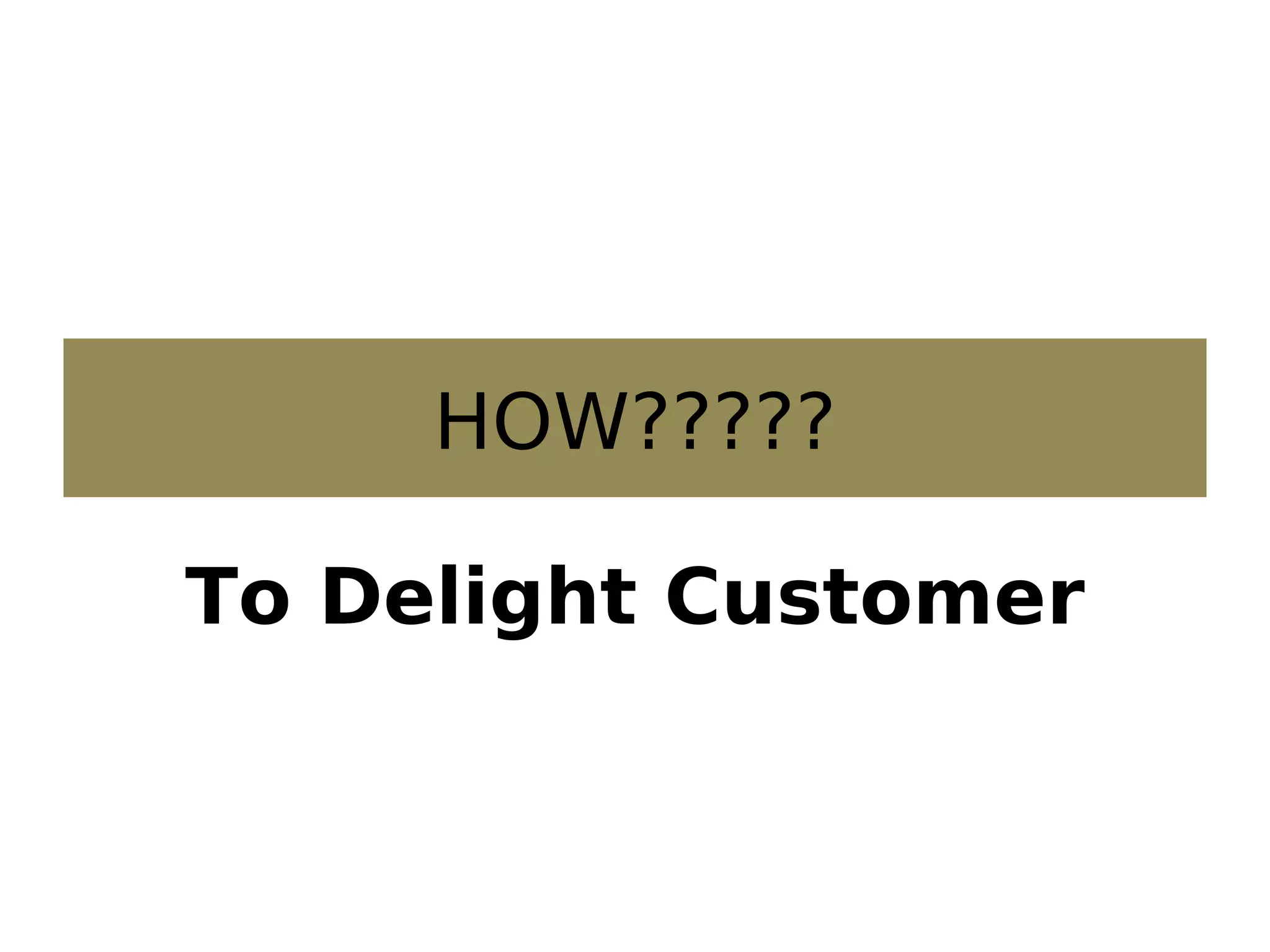 HOW?????
To Delight Customer
 