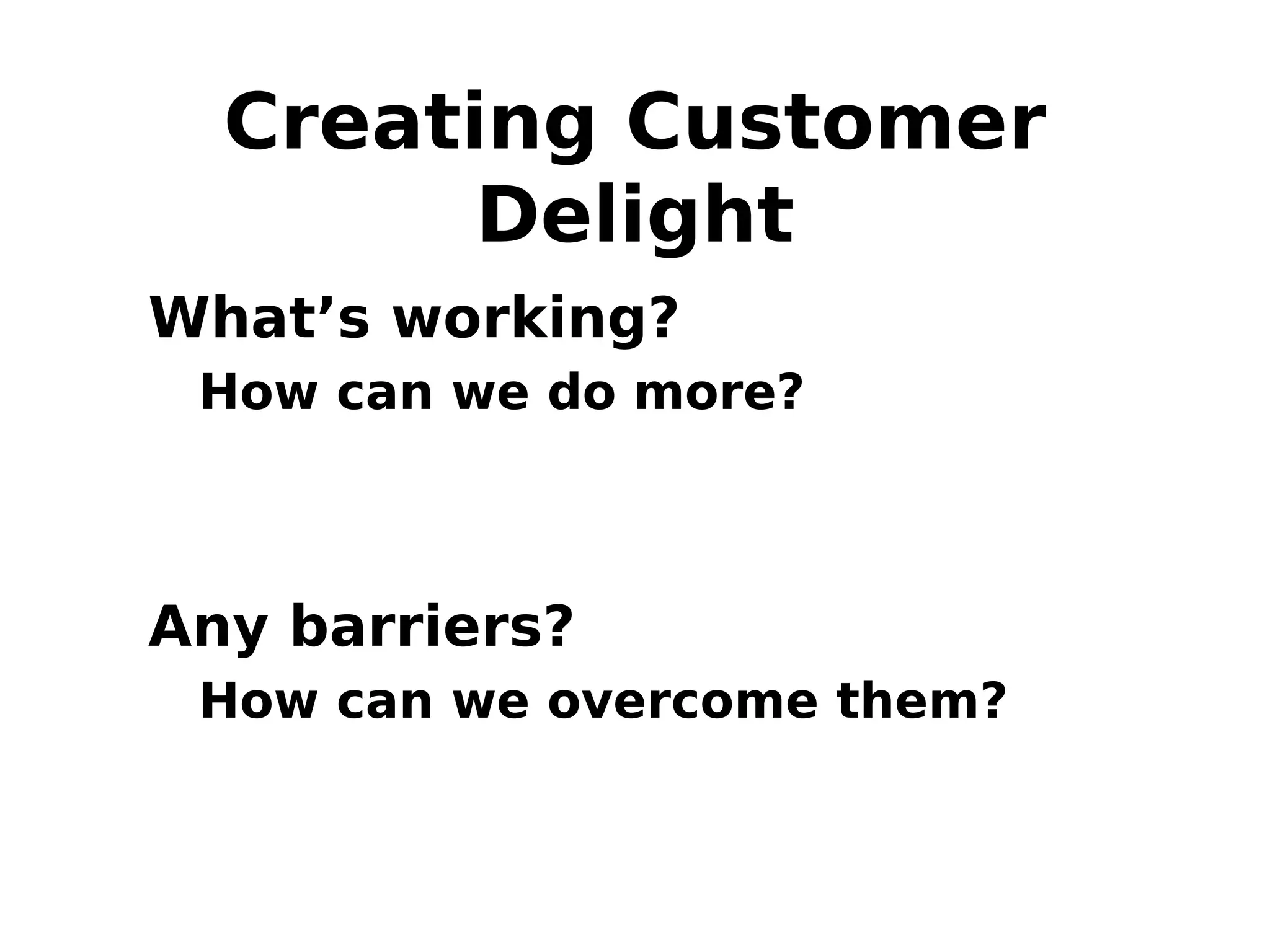 Creating Customer
Delight
• What’s working?
– How can we do more?
• Any barriers?
– How can we overcome them?
 