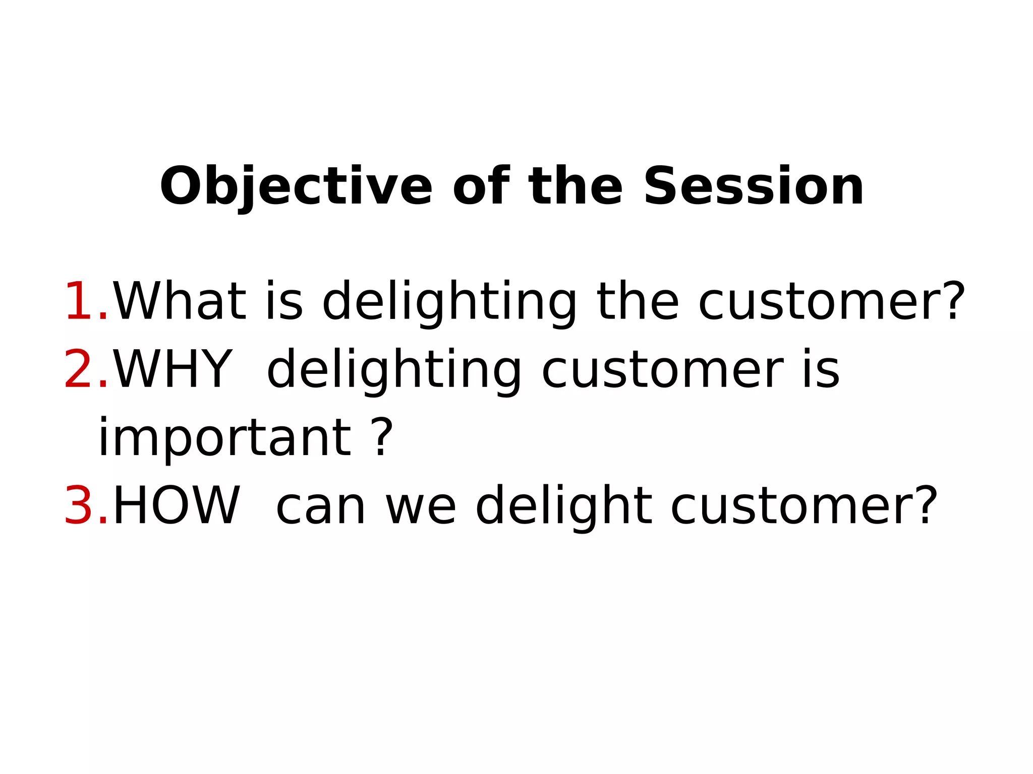 Objective of the Session
1.What is delighting the customer?
2.WHY delighting customer is
important ?
3.HOW can we delight customer?
 