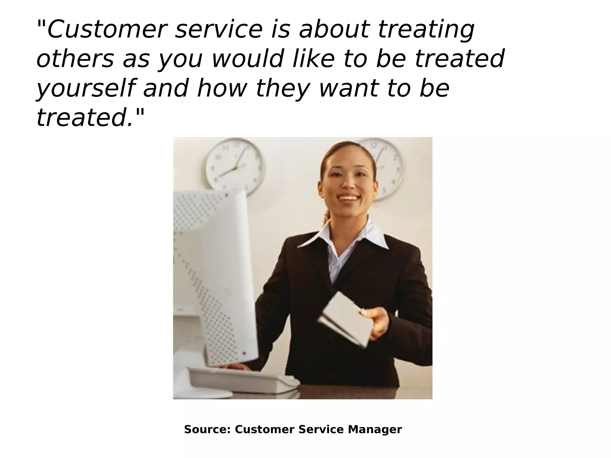 "Customer service is about treating
others as you would like to be treated
yourself and how they want to be
treated."
Source: Customer Service Manager
 