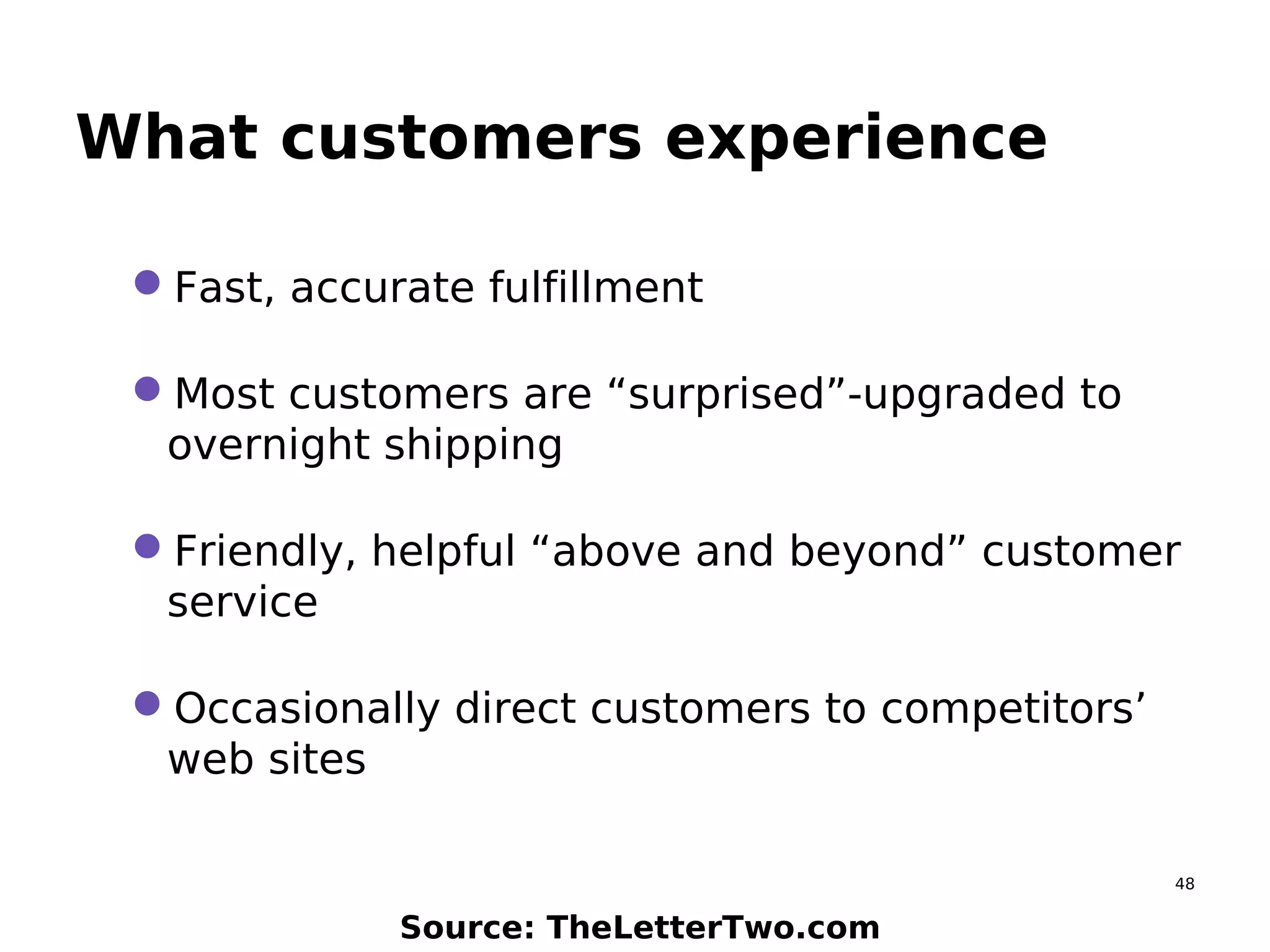 48
What customers experience
Fast, accurate fulfillment
Most customers are “surprised”-upgraded to
overnight shipping
Friendly, helpful “above and beyond” customer
service
Occasionally direct customers to competitors’
web sites
Source: TheLetterTwo.com
 