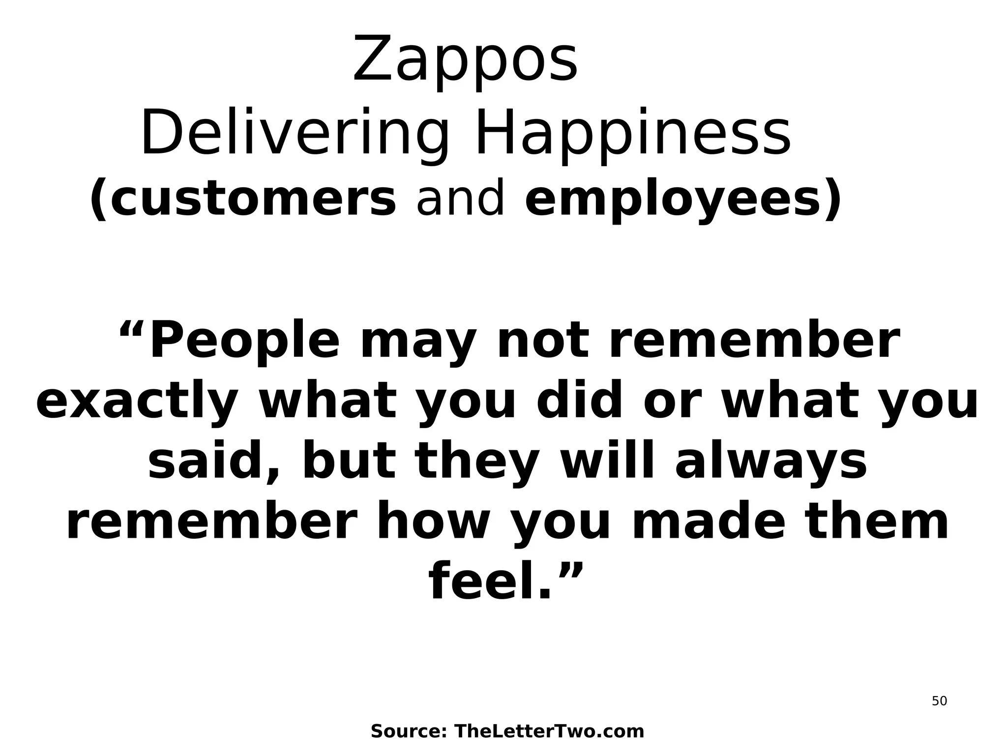 50
Zappos
Delivering Happiness
(customers and employees)
“People may not remember
exactly what you did or what you
said, but they will always
remember how you made them
feel.”
Source: TheLetterTwo.com
 