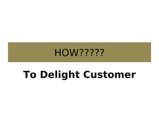 HOW?????
To Delight Customer
 