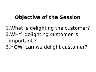 Objective of the Session
1.What is delighting the customer?
2.WHY delighting customer is
important ?
3.HOW can we delight customer?
 